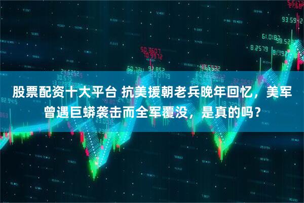 股票配资十大平台 抗美援朝老兵晚年回忆，美军曾遇巨蟒袭击而全军覆没，是真的吗？