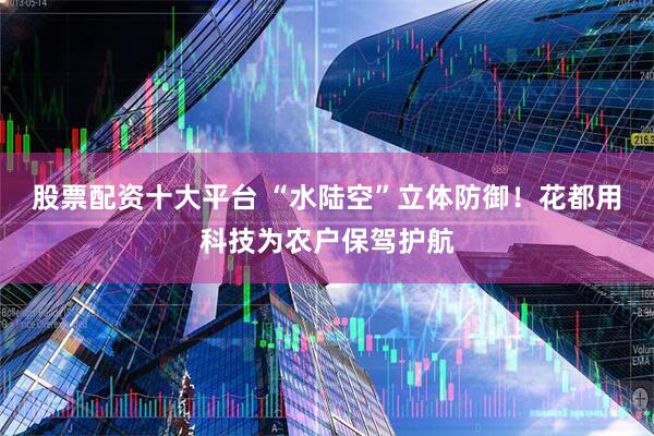 股票配资十大平台 “水陆空”立体防御！花都用科技为农户保驾护航