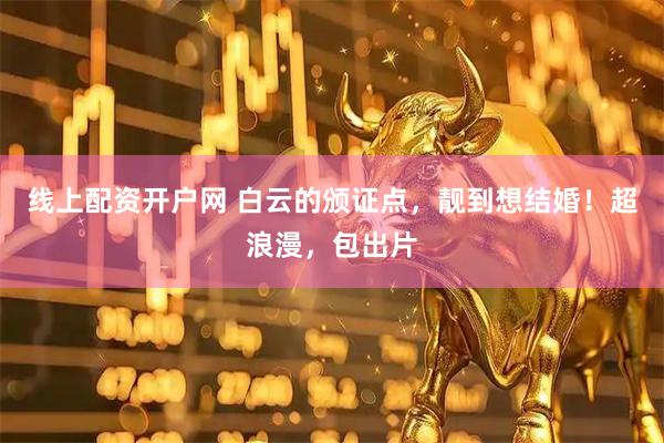 线上配资开户网 白云的颁证点，靓到想结婚！超浪漫，包出片