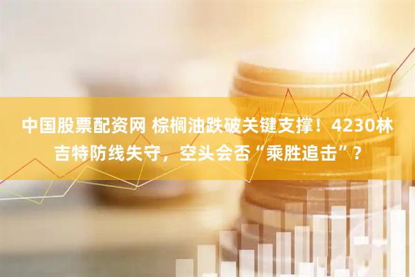 中国股票配资网 棕榈油跌破关键支撑！4230林吉特防线失守，空头会否“乘胜追击”？