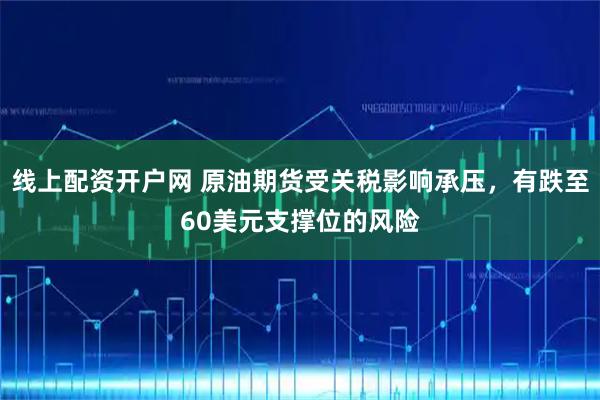 线上配资开户网 原油期货受关税影响承压，有跌至60美元支撑位的风险