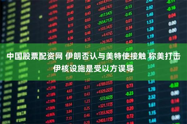 中国股票配资网 伊朗否认与美特使接触 称美打击伊核设施是受以方误导