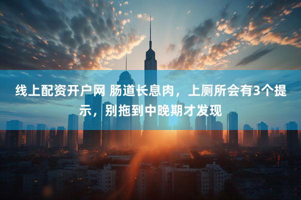 线上配资开户网 肠道长息肉，上厕所会有3个提示，别拖到中晚期才发现