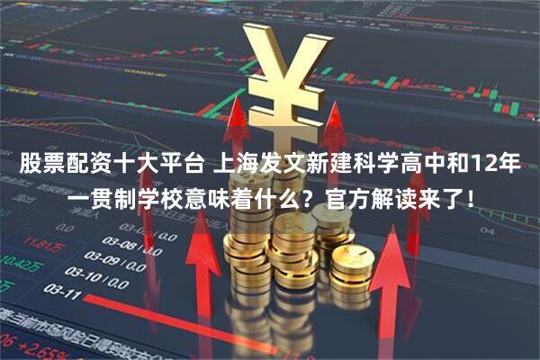 股票配资十大平台 上海发文新建科学高中和12年一贯制学校意味着什么？官方解读来了！