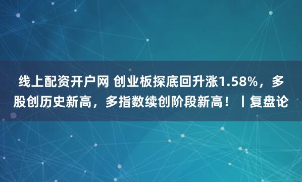 线上配资开户网 创业板探底回升涨1.58%，多股创历史新高，多指数续创阶段新高！丨复盘论