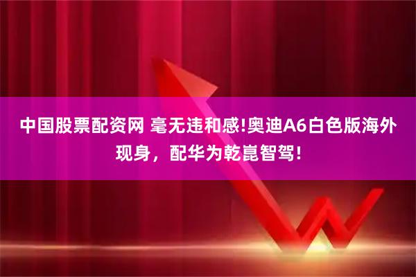中国股票配资网 毫无违和感!奥迪A6白色版海外现身，配华为乾崑智驾!