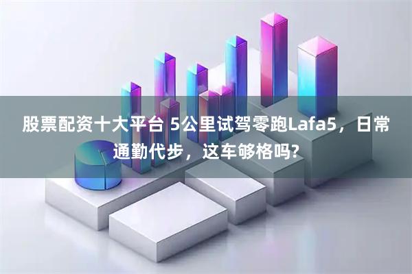 股票配资十大平台 5公里试驾零跑Lafa5，日常通勤代步，这车够格吗?