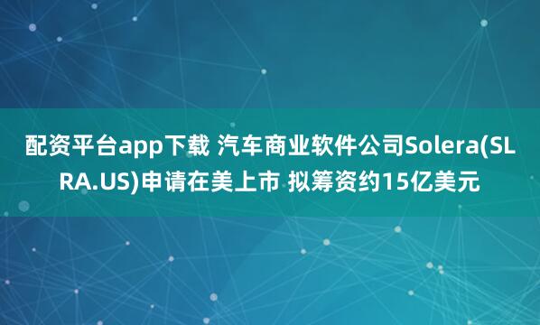 配资平台app下载 汽车商业软件公司Solera(SLRA.US)申请在美上市 拟筹资约15亿美元