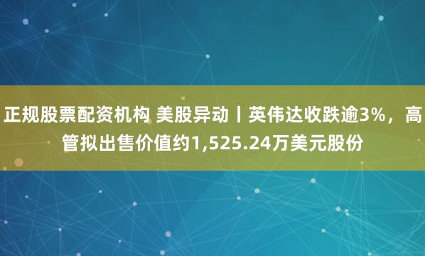 正规股票配资机构 美股异动丨英伟达收跌逾3%，高管拟出售价值约1,525.24万美元股份