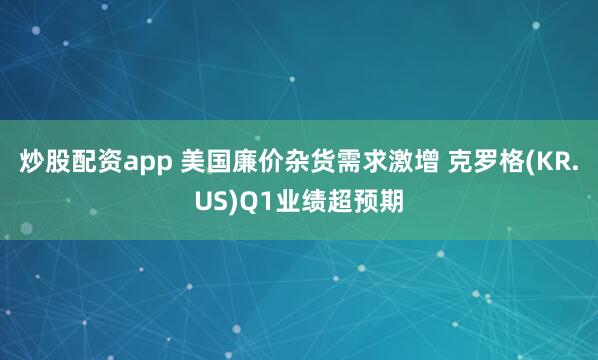 炒股配资app 美国廉价杂货需求激增 克罗格(KR.US)Q1业绩超预期