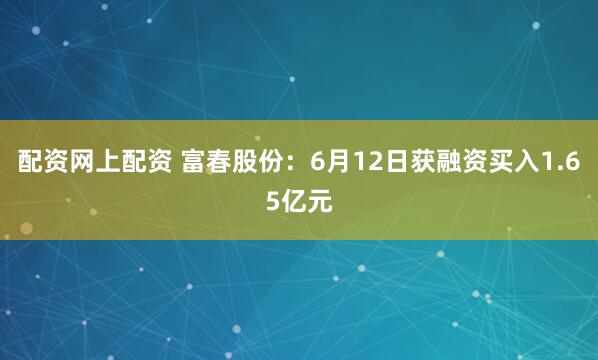 配资网上配资 富春股份：6月12日获融资买入1.65亿元
