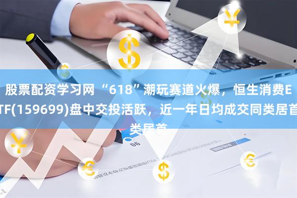 股票配资学习网 “618”潮玩赛道火爆，恒生消费ETF(159699)盘中交投活跃，近一年日均成交同类居首