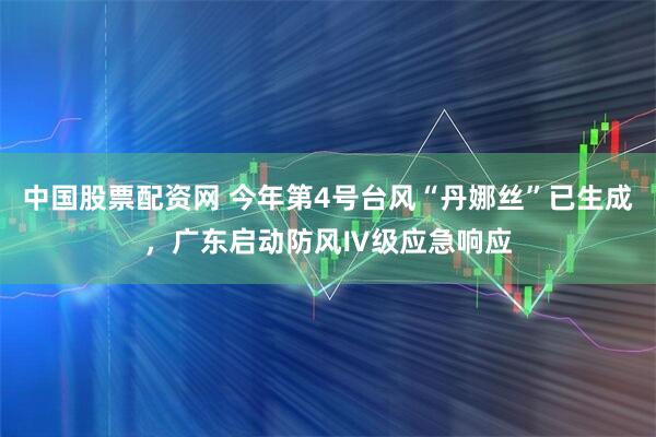 中国股票配资网 今年第4号台风“丹娜丝”已生成，广东启动防风Ⅳ级应急响应