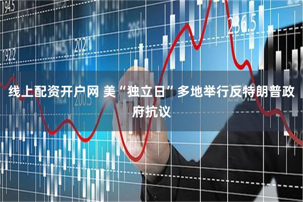 线上配资开户网 美“独立日”多地举行反特朗普政府抗议