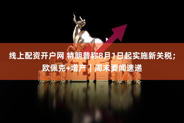 线上配资开户网 特朗普称8月1日起实施新关税；欧佩克+增产｜周末要闻速递