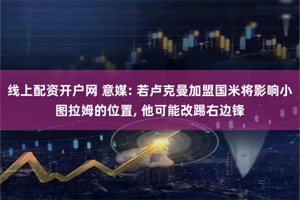 线上配资开户网 意媒: 若卢克曼加盟国米将影响小图拉姆的位置, 他可能改踢右边锋