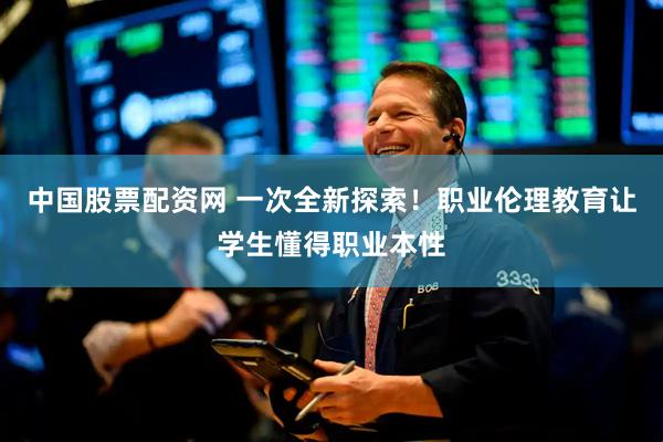 中国股票配资网 一次全新探索！职业伦理教育让学生懂得职业本性