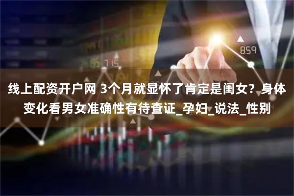 线上配资开户网 3个月就显怀了肯定是闺女？身体变化看男女准确性有待查证_孕妇_说法_性别