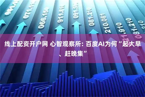 线上配资开户网 心智观察所: 百度AI为何“起大早、赶晚集”